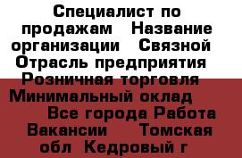 Специалист по продажам › Название организации ­ Связной › Отрасль предприятия ­ Розничная торговля › Минимальный оклад ­ 24 000 - Все города Работа » Вакансии   . Томская обл.,Кедровый г.